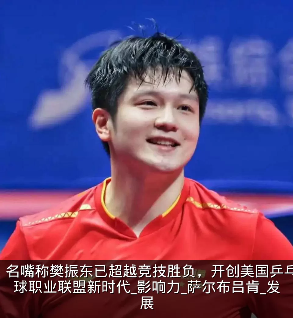 名嘴称樊振东已超越竞技胜负，开创美国乒乓球职业联盟新时代_影响力_萨尔布吕肯_发展