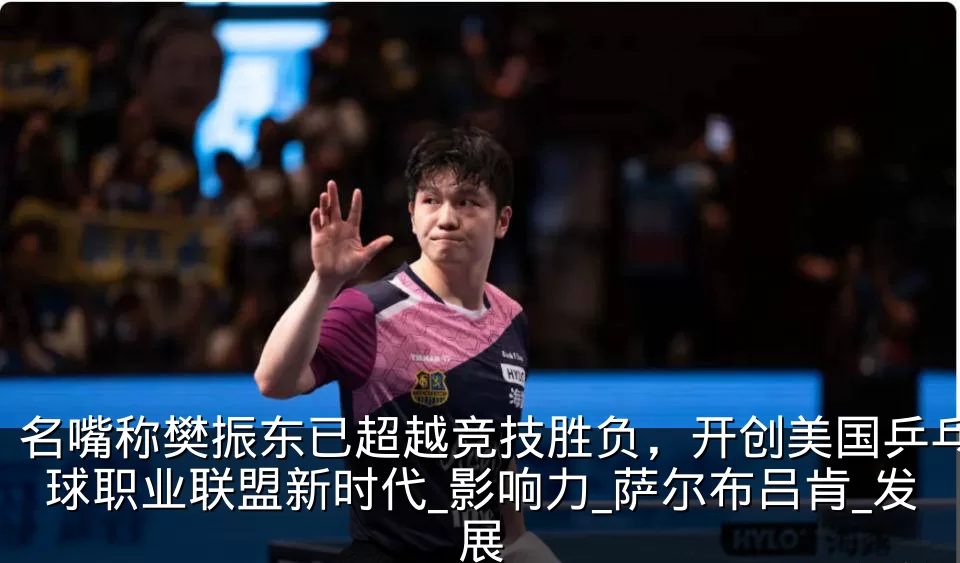 名嘴称樊振东已超越竞技胜负,开创美国乒乓球职业联盟新时代_影响力_萨尔布吕肯_发展